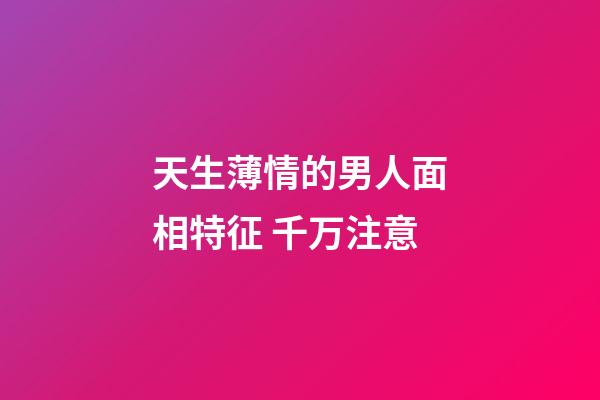 天生薄情的男人面相特征 千万注意